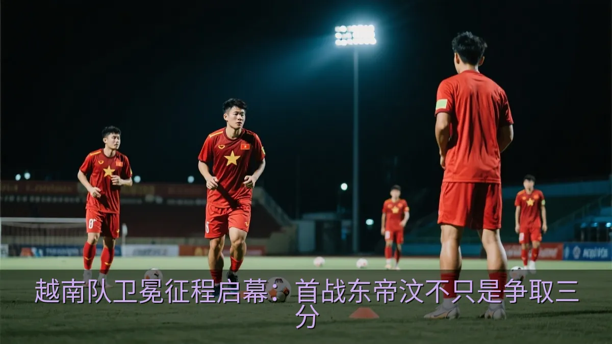 越南队卫冕征程启幕：首战东帝汶不只是争取三分